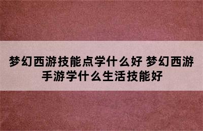 梦幻西游技能点学什么好 梦幻西游手游学什么生活技能好